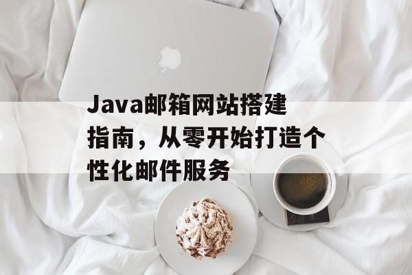 Java邮箱网站搭建指南,从零开始打造个性化邮件服务 Java邮箱网站搭建指南,从零开始打造个性化邮件服务