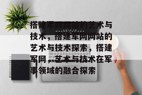 搭建军网网站的艺术与技术,搭建军网网站的艺术与技术探索,搭建军网,艺术与技术在军事领域的融合探索 搭建军网网站的艺术与技术,搭建军网网站的艺术与技术探索,搭建军网,艺术与技术在军事领域的融合探索