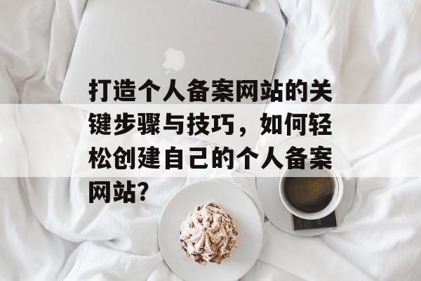 打造个人备案网站的关键步骤与技巧,如何轻松创建自己的个人备案网站? 打造个人备案网站的关键步骤与技巧,如何轻松创建自己的个人备案网站?