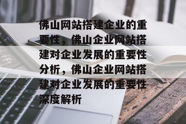 佛山网站搭建企业的重要性,佛山企业网站搭建对企业发展的重要性分析,佛山企业网站搭建对企业发展的重要性深度解析 佛山网站搭建企业的重要性,佛山企业网站搭建对企业发展的重要性分析,佛山企业网站搭建对企业发展的重要性深度解析