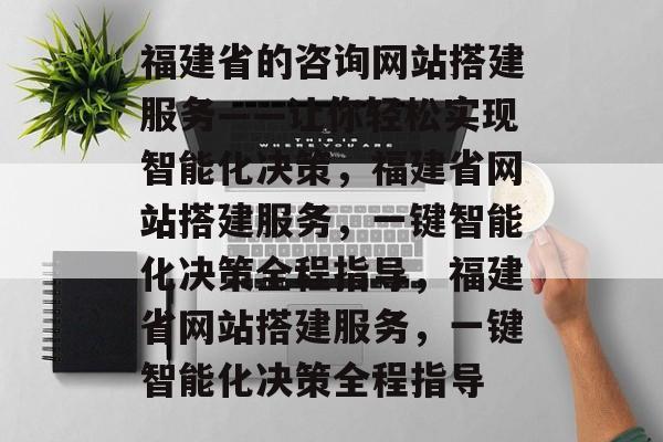 福建省的咨询网站搭建服务——让你轻松实现智能化决策,福建省网站搭建服务,一键智能化决策全程指导,福建省网站搭建服务,一键智能化决策全程指导 福建省的咨询网站搭建服务——让你轻松实现智能化决策,福建省网站搭建服务,一键智能化决策全程指导,福建省网站搭建服务,一键智能化决策全程指导