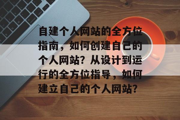 自建个人网站的全方位指南,如何创建自己的个人网站?从设计到运行的全方位指导,如何建立自己的个人网站? 自建个人网站的全方位指南,如何创建自己的个人网站?从设计到运行的全方位指导,如何建立自己的个人网站?