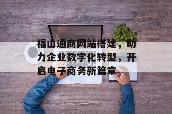福山通商网站搭建，助力企业数字化转型，开启电子商务新篇章