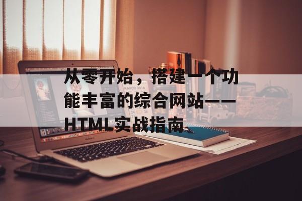 从零开始,搭建一个功能丰富的综合网站——HTML实战指南 从零开始,搭建一个功能丰富的综合网站——HTML实战指南