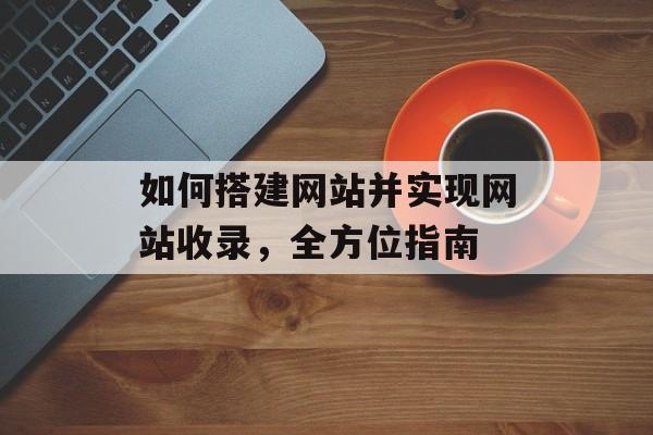 如何搭建网站并实现网站收录,全方位指南 如何搭建网站并实现网站收录,全方位指南