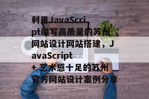 利用JavaScript编写高质量的苏州网站设计网站搭建,JavaScript + 艺术感十足的苏州官方网站设计案例分享 利用JavaScript编写高质量的苏州网站设计网站搭建,JavaScript + 艺术感十足的苏州官方网站设计案例分享