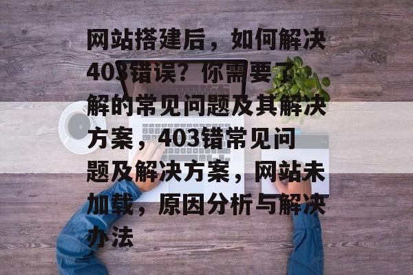 网站搭建后，如何解决403错误？你需要了解的常见问题及其解决方案，403错常见问题及解决方案，网站未加载，原因分析与解决办法
