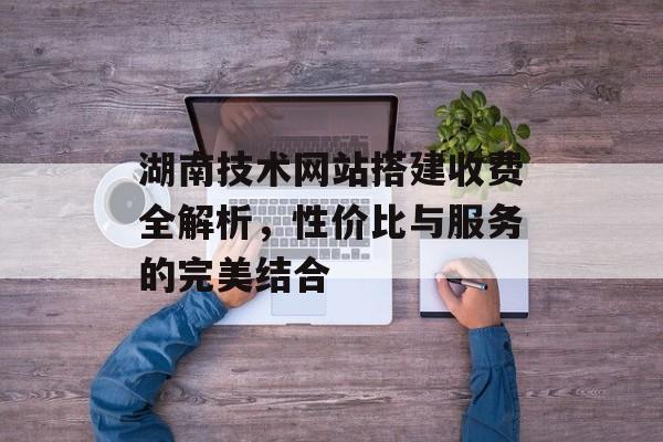 湖南技术网站搭建收费全解析,性价比与服务的完美结合 湖南技术网站搭建收费全解析,性价比与服务的完美结合