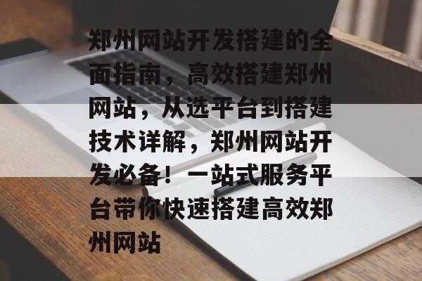 郑州网站开发搭建的全面指南,高效搭建郑州网站,从选平台到搭建技术详解,郑州网站开发必备!一站式服务平台带你快速搭建高效郑州网站 郑州网站开发搭建的全面指南,高效搭建郑州网站,从选平台到搭建技术详解,郑州网站开发必备!一站式服务平台带你快速搭建高效郑州网站