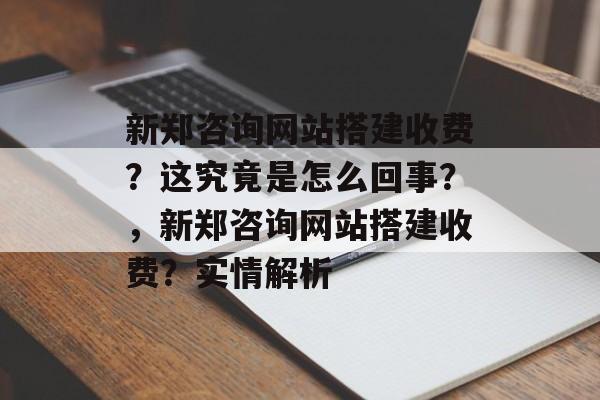 新郑咨询网站搭建收费?这究竟是怎么回事?,新郑咨询网站搭建收费?实情解析 新郑咨询网站搭建收费?这究竟是怎么回事?,新郑咨询网站搭建收费?实情解析
