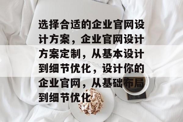 选择合适的企业官网设计方案，企业官网设计方案定制，从基本设计到细节优化，设计你的企业官网，从基础布局到细节优化