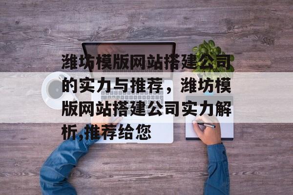 潍坊模版网站搭建公司的实力与推荐,潍坊模版网站搭建公司实力解析,推荐给您 潍坊模版网站搭建公司的实力与推荐,潍坊模版网站搭建公司实力解析,推荐给您