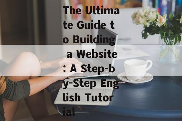 The Ultimate Guide to Building a Website: A Step-by-Step English Tutorial