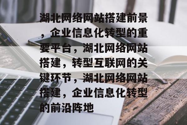 湖北网络网站搭建前景,企业信息化转型的重要平台,湖北网络网站搭建,转型互联网的关键环节,湖北网络网站搭建,企业信息化转型的前沿阵地 湖北网络网站搭建前景,企业信息化转型的重要平台,湖北网络网站搭建,转型互联网的关键环节,湖北网络网站搭建,企业信息化转型的前沿阵地