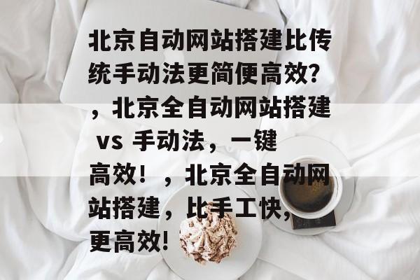 北京自动网站搭建比传统手动法更简便高效?,北京全自动网站搭建 vs 手动法,一键高效!,北京全自动网站搭建,比手工快, 更高效! 北京自动网站搭建比传统手动法更简便高效?,北京全自动网站搭建 vs 手动法,一键高效!,北京全自动网站搭建,比手工快, 更高效!