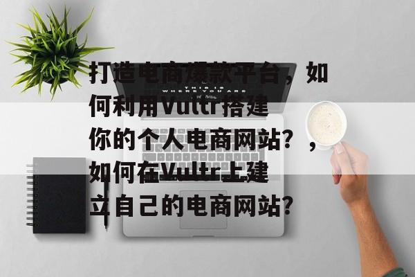 打造电商爆款平台，如何利用Vultr搭建你的个人电商网站？，如何在Vultr上建立自己的电商网站？