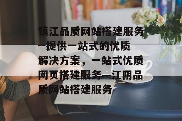 镇江品质网站搭建服务--提供一站式的优质解决方案,一站式优质网页搭建服务—江阴品质网站搭建服务 镇江品质网站搭建服务--提供一站式的优质解决方案,一站式优质网页搭建服务—江阴品质网站搭建服务