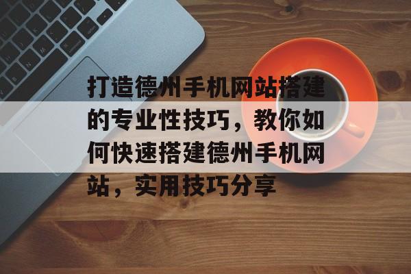 打造德州手机网站搭建的专业性技巧,教你如何快速搭建德州手机网站,实用技巧分享 打造德州手机网站搭建的专业性技巧,教你如何快速搭建德州手机网站,实用技巧分享