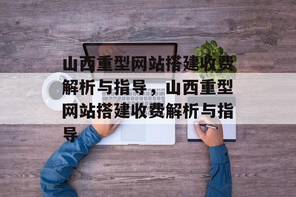 山西重型网站搭建收费解析与指导,山西重型网站搭建收费解析与指导 山西重型网站搭建收费解析与指导,山西重型网站搭建收费解析与指导