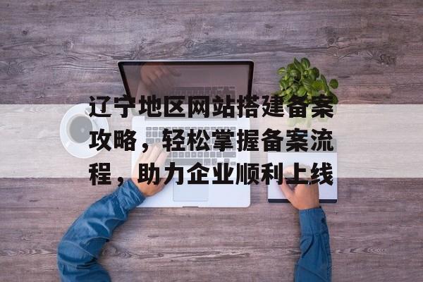 辽宁地区网站搭建备案攻略,轻松掌握备案流程,助力企业顺利上线 辽宁地区网站搭建备案攻略,轻松掌握备案流程,助力企业顺利上线