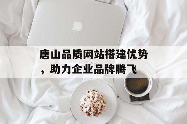 唐山品质网站搭建优势,助力企业品牌腾飞 唐山品质网站搭建优势,助力企业品牌腾飞