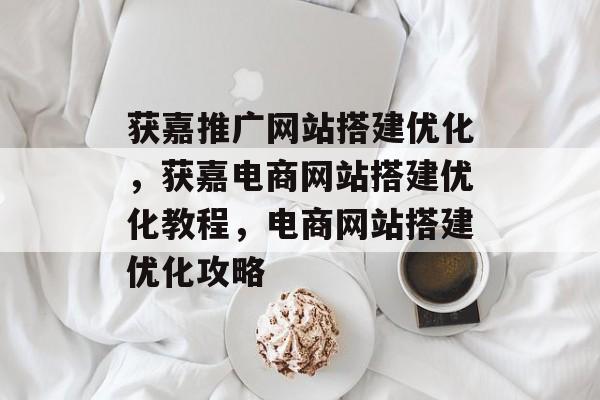 获嘉推广网站搭建优化,获嘉电商网站搭建优化教程,电商网站搭建优化攻略 获嘉推广网站搭建优化,获嘉电商网站搭建优化教程,电商网站搭建优化攻略