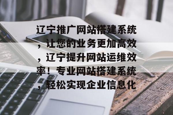 辽宁推广网站搭建系统,让您的业务更加高效,辽宁提升网站运维效率!专业网站搭建系统,轻松实现企业信息化 辽宁推广网站搭建系统,让您的业务更加高效,辽宁提升网站运维效率!专业网站搭建系统,轻松实现企业信息化