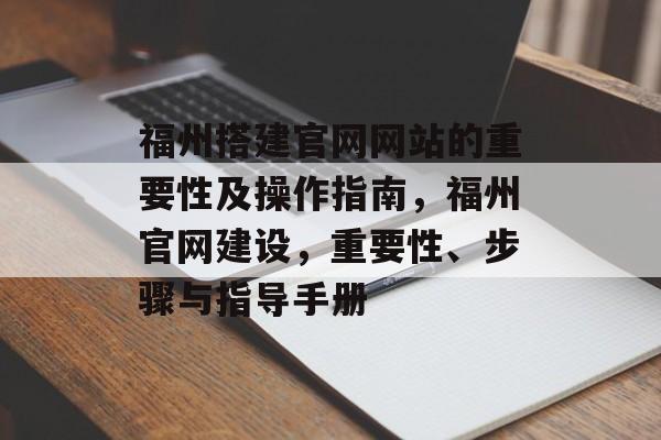 福州搭建官网网站的重要性及操作指南，福州官网建设，重要性、步骤与指导手册