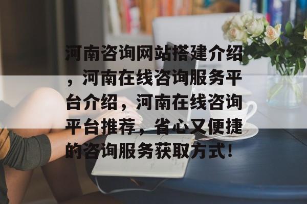 河南咨询网站搭建介绍,河南在线咨询服务平台介绍,河南在线咨询平台推荐,省心又便捷的咨询服务获取方式! 河南咨询网站搭建介绍,河南在线咨询服务平台介绍,河南在线咨询平台推荐,省心又便捷的咨询服务获取方式!