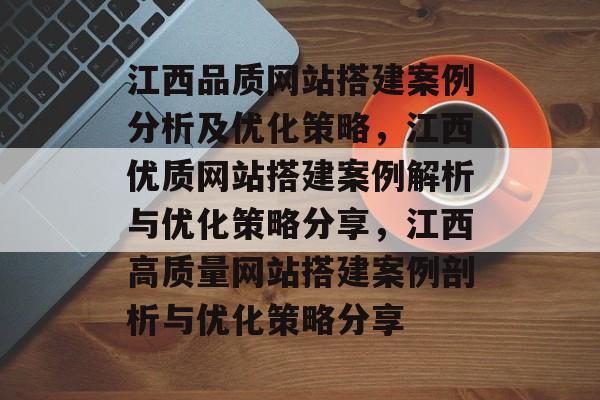 江西品质网站搭建案例分析及优化策略,江西优质网站搭建案例解析与优化策略分享,江西高质量网站搭建案例剖析与优化策略分享 江西品质网站搭建案例分析及优化策略,江西优质网站搭建案例解析与优化策略分享,江西高质量网站搭建案例剖析与优化策略分享