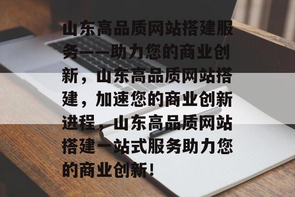 山东高品质网站搭建服务——助力您的商业创新,山东高品质网站搭建,加速您的商业创新进程,山东高品质网站搭建一站式服务助力您的商业创新! 山东高品质网站搭建服务——助力您的商业创新,山东高品质网站搭建,加速您的商业创新进程,山东高品质网站搭建一站式服务助力您的商业创新!