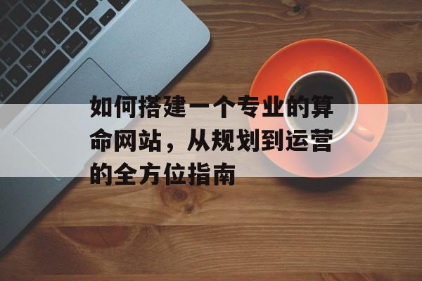如何搭建一个专业的算命网站,从规划到运营的全方位指南 如何搭建一个专业的算命网站,从规划到运营的全方位指南