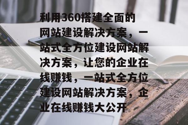 利用360搭建全面的网站建设解决方案,一站式全方位建设网站解决方案,让您的企业在线赚钱,一站式全方位建设网站解决方案,企业在线赚钱大公开 利用360搭建全面的网站建设解决方案,一站式全方位建设网站解决方案,让您的企业在线赚钱,一站式全方位建设网站解决方案,企业在线赚钱大公开