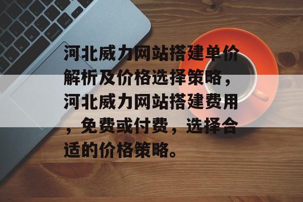 河北威力网站搭建单价解析及价格选择策略，河北威力网站搭建费用，免费或付费，选择合适的价格策略。