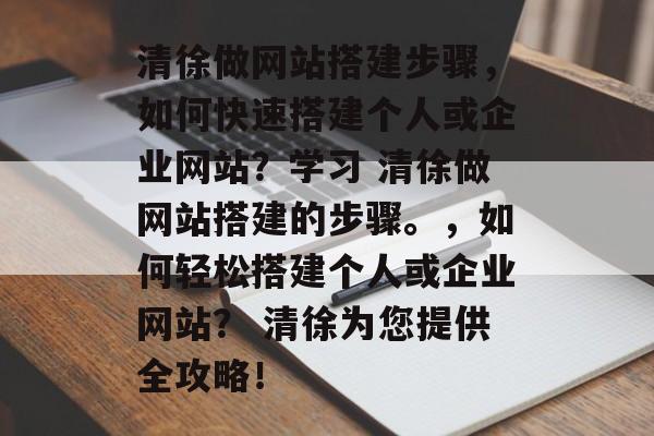 清徐做网站搭建步骤,如何快速搭建个人或企业网站?学习 清徐做网站搭建的步骤。,如何轻松搭建个人或企业网站? 清徐为您提供全攻略! 清徐做网站搭建步骤,如何快速搭建个人或企业网站?学习 清徐做网站搭建的步骤。,如何轻松搭建个人或企业网站? 清徐为您提供全攻略!