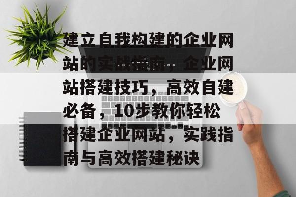 建立自我构建的企业网站的实战指南，企业网站搭建技巧，高效自建必备，10步教你轻松搭建企业网站，实践指南与高效搭建秘诀