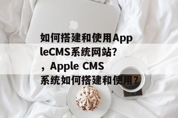 如何搭建和使用AppleCMS系统网站？，Apple CMS系统如何搭建和使用？