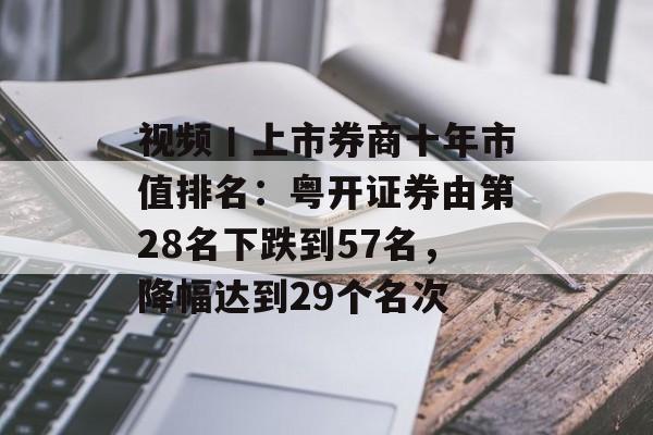 视频丨上市券商十年市值排名:粤开证券由第28名下跌到57名,降幅达到29个名次 视频丨上市券商十年市值排名:粤开证券由第28名下跌到57名,降幅达到29个名次