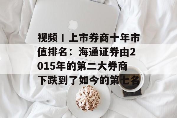 视频丨上市券商十年市值排名:海通证券由2015年的第二大券商下跌到了如今的第七名 视频丨上市券商十年市值排名:海通证券由2015年的第二大券商下跌到了如今的第七名