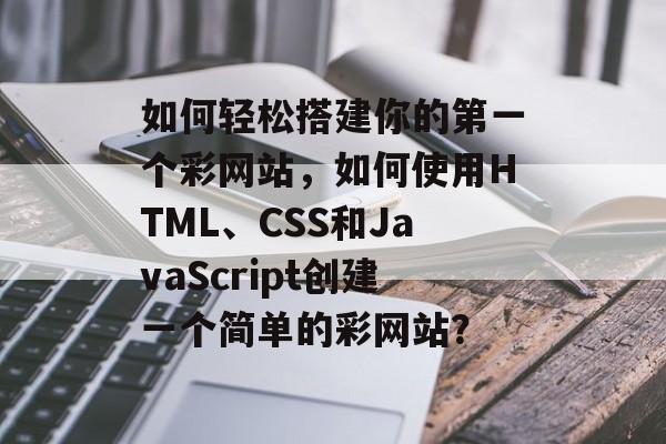 如何轻松搭建你的第一个彩网站,如何使用HTML、CSS和JavaScript创建一个简单的彩网站? 如何轻松搭建你的第一个彩网站,如何使用HTML、CSS和JavaScript创建一个简单的彩网站?