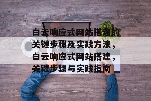白云响应式网站搭建的关键步骤及实践方法,白云响应式网站搭建,关键步骤与实践指南 白云响应式网站搭建的关键步骤及实践方法,白云响应式网站搭建,关键步骤与实践指南
