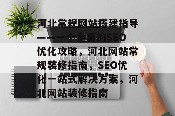 河北常规网站搭建指导——一个全面的SEO优化攻略,河北网站常规装修指南,SEO优化一站式解决方案,河北网站装修指南 河北常规网站搭建指导——一个全面的SEO优化攻略,河北网站常规装修指南,SEO优化一站式解决方案,河北网站装修指南