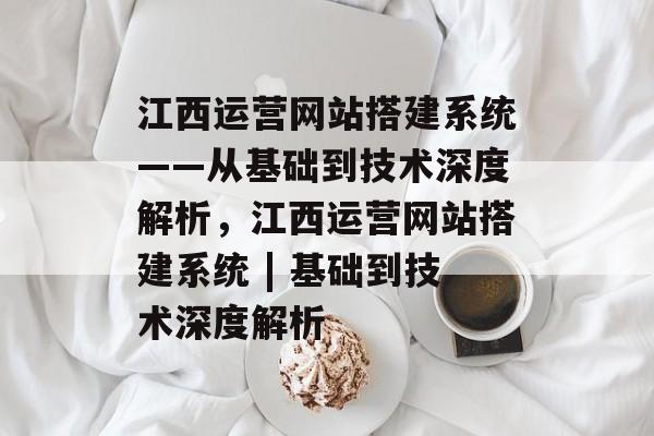 江西运营网站搭建系统——从基础到技术深度解析,江西运营网站搭建系统 | 基础到技术深度解析 江西运营网站搭建系统——从基础到技术深度解析,江西运营网站搭建系统 | 基础到技术深度解析