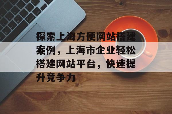 探索上海方便网站搭建案例,上海市企业轻松搭建网站平台,快速提升竞争力 探索上海方便网站搭建案例,上海市企业轻松搭建网站平台,快速提升竞争力