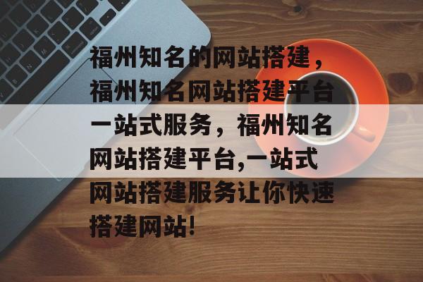 福州知名的网站搭建，福州知名网站搭建平台一站式服务，福州知名网站搭建平台,一站式网站搭建服务让你快速搭建网站!