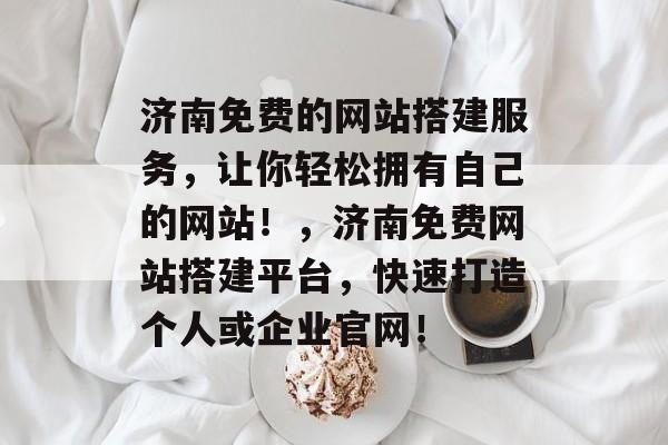 济南免费的网站搭建服务,让你轻松拥有自己的网站!,济南免费网站搭建平台,快速打造个人或企业官网! 济南免费的网站搭建服务,让你轻松拥有自己的网站!,济南免费网站搭建平台,快速打造个人或企业官网!