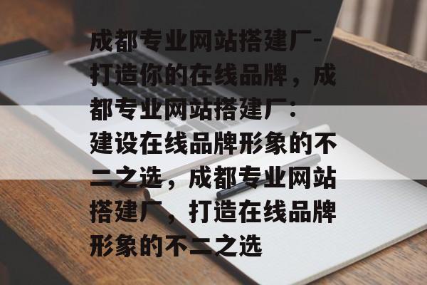 成都专业网站搭建厂-打造你的在线品牌，成都专业网站搭建厂: 建设在线品牌形象的不二之选，成都专业网站搭建厂，打造在线品牌形象的不二之选