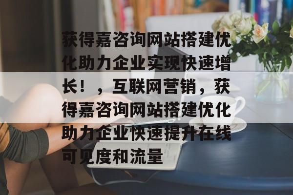 获得嘉咨询网站搭建优化助力企业实现快速增长!,互联网营销,获得嘉咨询网站搭建优化助力企业快速提升在线可见度和流量 获得嘉咨询网站搭建优化助力企业实现快速增长!,互联网营销,获得嘉咨询网站搭建优化助力企业快速提升在线可见度和流量