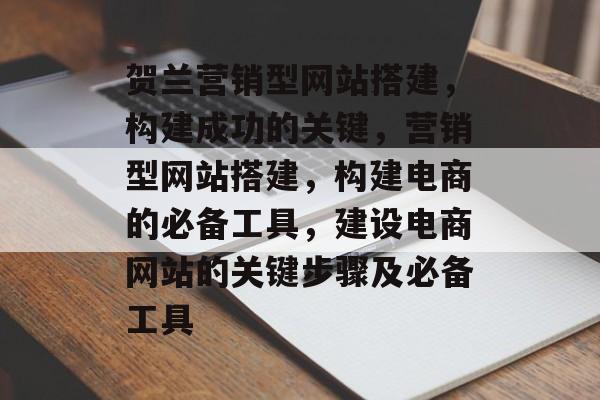 贺兰营销型网站搭建,构建成功的关键,营销型网站搭建,构建电商的必备工具,建设电商网站的关键步骤及必备工具 贺兰营销型网站搭建,构建成功的关键,营销型网站搭建,构建电商的必备工具,建设电商网站的关键步骤及必备工具