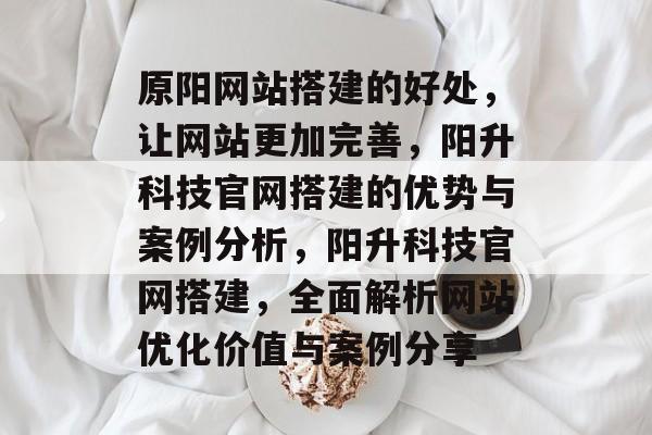 原阳网站搭建的好处,让网站更加完善,阳升科技官网搭建的优势与案例分析,阳升科技官网搭建,全面解析网站优化价值与案例分享 原阳网站搭建的好处,让网站更加完善,阳升科技官网搭建的优势与案例分析,阳升科技官网搭建,全面解析网站优化价值与案例分享
